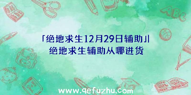 「绝地求生12月29日辅助」|绝地求生辅助从哪进货